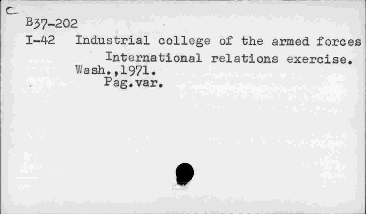 ﻿B37-202
1-42 Industrial college of the armed forces International relations exercise.
Wash.,1971.
Pag.var.